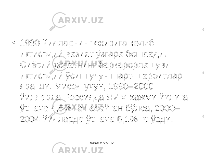 • 1990 йилларнинг охирига келиб иқтисодий вазият ўзгара бошлади. Сиёсий ҳолатнинг барқарорлашуви иқтисодий ўсиш учун шарт-шароитлар яратди. Мисол учун, 1990–2000 йилларда Россияда ЯИМ ҳажми йилига ўртача 4,8% га пасайган бўлса, 2000– 2004 йилларда ўртача 6,1% га ўсди. www.arxiv.uz 