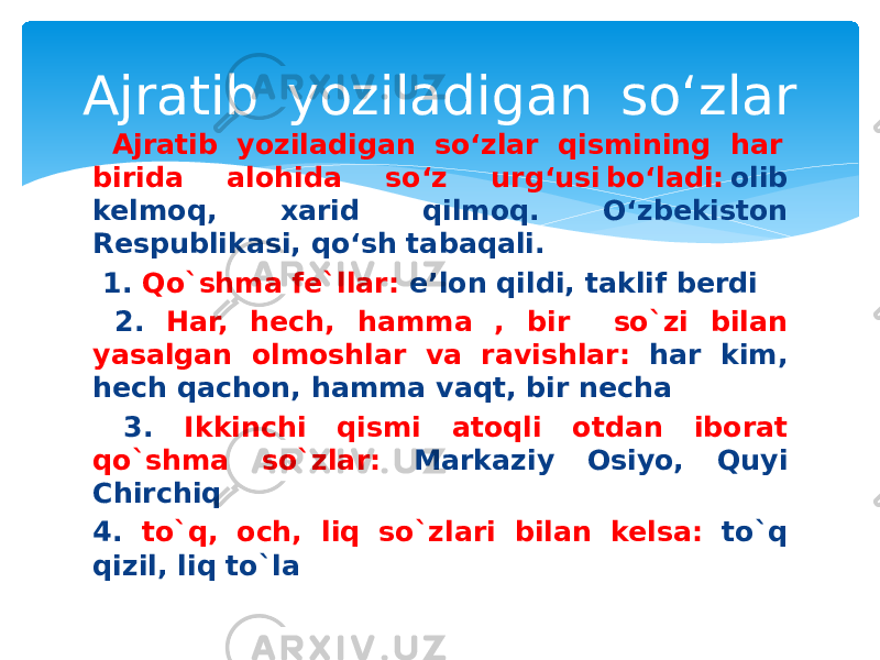 Ajratib  yoziladigan  so‘zlar   Ajratib  yoziladigan  so‘zlar  qismining  har  birida  alohida  so‘z  urg‘usi bo‘ladi:  olib kelmoq, xarid qilmoq. O‘zbekiston Respublikasi, qo‘sh tabaqali. 1. Qo`shma fe`llar: e’lon qildi, taklif berdi 2. Har, hech, hamma , bir so`zi bilan yasalgan olmoshlar va ravishlar: har kim, hech qachon, hamma vaqt, bir necha 3. Ikkinchi qismi atoqli otdan iborat qo`shma so`zlar: Markaziy Osiyo, Quyi Chirchiq 4. to`q, och, liq so`zlari bilan kelsa: to`q qizil, liq to`la 