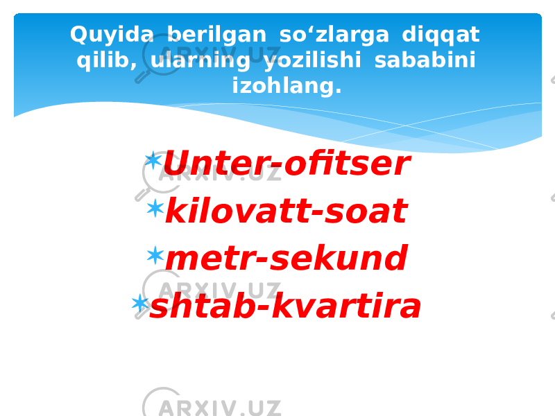  Quyida  berilgan  so‘zlarga  diqqat  qilib,  ularning  yozilishi  sababini  izohlang.  Unter-ofitser   kilovatt-soat   metr-sekund   shtab-kvartira 