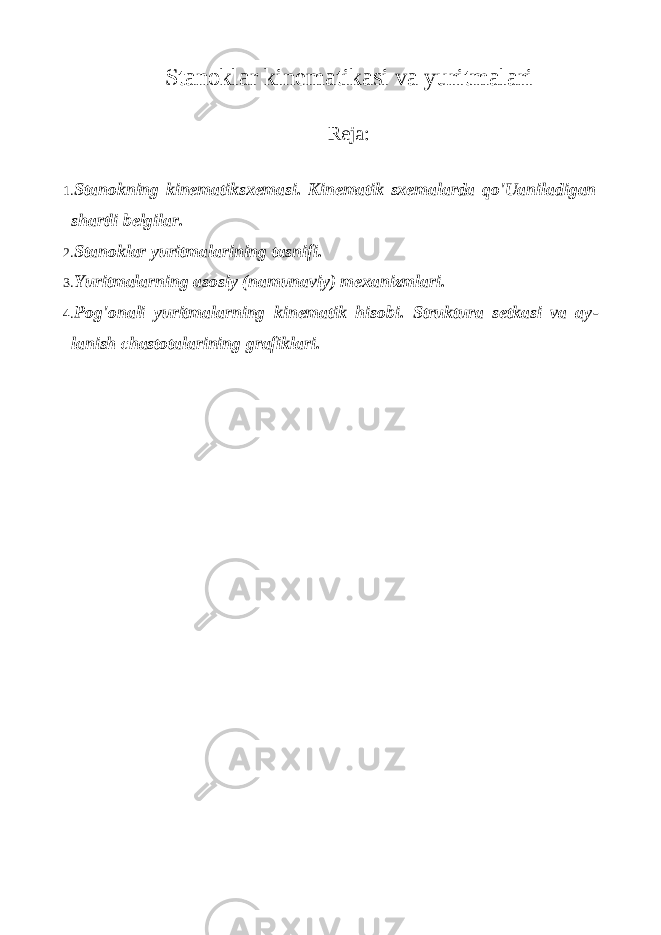 Stanoklar kinematikasi va yuritmalari Reja: 1. Stanokning kinematiksxemasi. Kinematik sxemalarda qo&#39;Uaniladigan shartli belgilar. 2. Stanoklar yuritmalarining tasnifi. 3. Yuritmalarning asosiy (namunaviy) mexanizmlari. 4. Pog&#39;onali yuritmalarning kinematik hisobi. Struktura setkasi va ay - lanish chastotalarining grafiklari. 