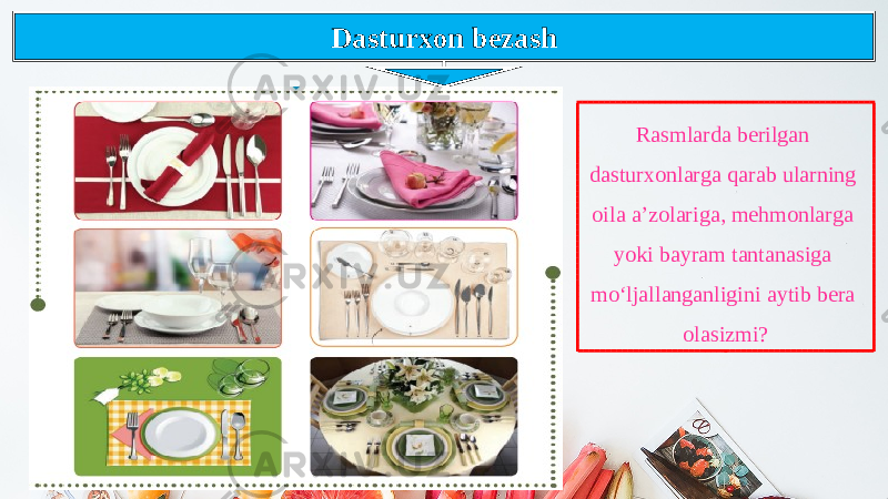 Dasturxon bezash Rasmlarda berilgan dasturxonlarga qarab ularning oila a’zolariga, mehmonlarga yoki bayram tantanasiga mo‘ljallanganligini aytib bera olasizmi? 