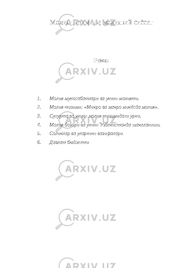 Молия тизими ва молиявий сиёс ат Режа: 1. Молия муносабатлари ва унинг мохияти . 2. Молия тизими: «Микро ва макро микёсда молия». 3. Сугурта ва унинг молия тизимидаги урни. 4. Молия бозори ва унинг Узбекистонда шаклланиши. 5. Соликлар ва уларнинг вазифалари 6. Давлат бюджети 