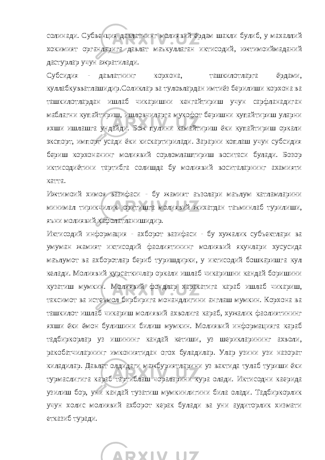 солинади. Субвенция давлатнинг молиявий ёрдам шакли булиб, у махаллий хокимият органларига давлат маъкуллаган иктисодий, ижтимоиймаданий дастурлар учун ажратилади. Субсидия - давлатнинг корхона, ташкилотларга ёрдами, куллабкувватлашидир.Соликлар ва туловлардан имтиёз берилиши корхона ва ташкилотлардан ишлаб чикаришни кенгайтириш учун сарфланадиган маблагни купайтириш, ишловчиларга мукофот беришни купайтириш уларни яхши ишлашга ундайди. Бож пулини камайтириш ёки купайтириш оркали экспорт, импорт усади ёки кискартирилади. Зарарни коплаш учун субсидия бериш корхонанинг молиявий сорломлаштириш воситаси булади. Бозор иктисодиётини тартибга солишда бу молиявий воситаларнинг ахамияти катта. Ижтимоий химоя вазифаси - бу жамият аъзолари маълум катламларини минимал тирикчилик юритишга молиявий жихатдан таъминлаб турилиши, яъни молиявий кафолатланишидир. Иктисодий информация - ахборот вазифаси - бу хужалик субъектлари ва умуман жамият иктисодий фаолиятининг молиявий якунлари хусусида маълумот ва ахборотлар бериб туришдирки, у иктисодий бошкаришга кул келади. Молиявий курсаткичлар оркали ишлаб чикаришни кандай боришини кузатиш мумкин. Молиявий фондлар харакатига караб ишлаб чикариш, таксимот ва истеъмол бирбирига монандлигини англаш мумкин. Корхона ва ташкилот ишлаб чикариш молиявий ахволига караб, хужалик фаолиятининг яхши ёки ёмон булишини билиш мумкин. Молиявий информацияга караб тадбиркорлар уз ишининг кандай кетиши, уз шерикларининг ахволи, ракобатчиларнинг имкониятидан огох буладилар. Улар узини узи назорат киладилар. Давлат олдидаги мажбуриятларини уз вактида тулаб туриши ёки турмаслигига караб тартиблаш чораларини кура олади. Иктисодни каерида узилиш бор, уни кандай тузатиш мумкинлигини била олади. Тадбиркорлик учун холис молиявий ахборот керак булади ва уни аудиторлик хизмати етказиб туради. 