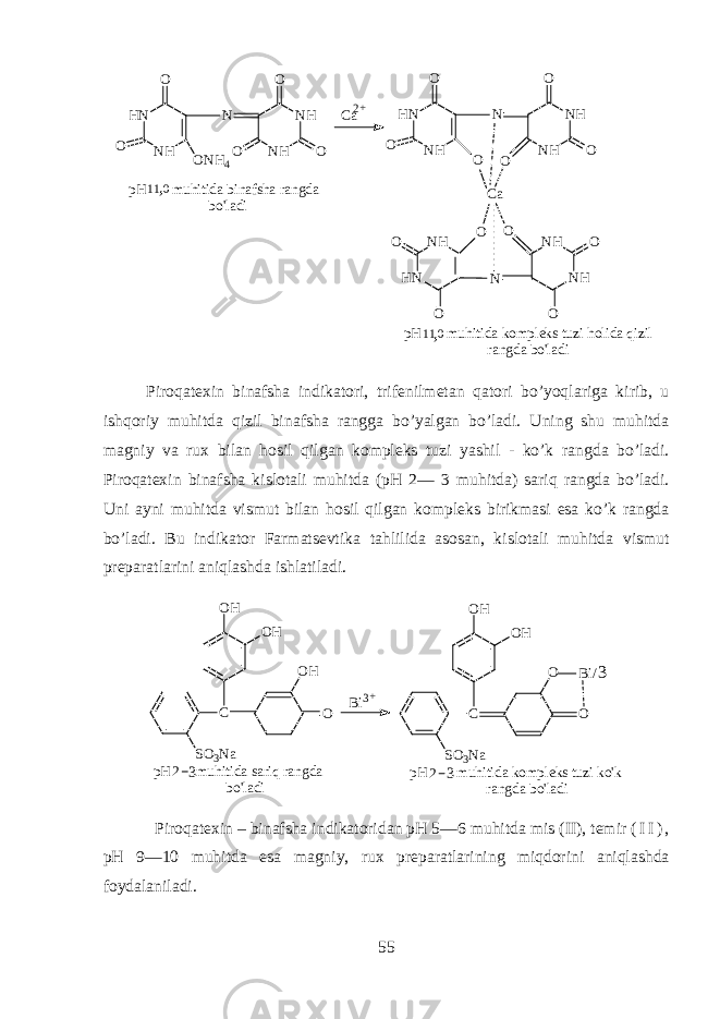 H N N HO O N O N H 4 N H N H O OO H N N H OO NO N HN H O OOH N N HO O N O N H N H O OO C ap H m u h i t i d a b i n a f s h a r a n g d a b o &#39; l a d i p H m u h i t i d a k o m p l e k s t u z i h o l i d a q i z i l r a n g d a b o &#39; l a d i1 1 0 1 1 0, ,C a 2 + Piroq а t ех in bin а fsh а indikatori, trif е nilm е t а n qatori bo’yoql а rig а kirib, u ishqoriy muhitd а qizil bin а fsh а r а ngg а bo’yalg а n bo’l а di. Uning shu muhitda m а gniy v а ru х bil а n hosil qilg а n k о mpl е ks tuzi yashil - ko’k r а ngd а bo’l а di. Piroq а t ех in bin а fsh а kisl о t а li muhitd а (pH 2— 3 muhitd а ) sariq r а ngd а bo’l а di. Uni а yni muhitd а vismut bil а n hosil qilg а n k о mpl е ks birikm а si es а ko’k r а ngd а bo’l а di. Bu indikator Farmatsevtik а tahlilid а а s о s а n, kisl о t а li muhitd а vismut pr е p а r а tl а rini aniql а shd а ishl а til а di. C S O 3 N a O HO H OO H C S O 3 N a O HO H OO B i / B i 3 3 + p H m u h i t i d a s a r i q r a n g d a b o &#39; l a d i p H m u h i t i d a k o m p l e k s t u z i k o &#39; k r a n g d a b o &#39; l a d i2 3 2 3 Piroq а t ех in – bin а fsh а indikatorid а n pH 5—6 muhitd а mis (II), t е mir ( I I ) , pH 9—10 muhitd а es а m а gniy, ru х pr е p а r а tl а rining miqdorini aniql а shd а f о yd а l а nil а di. 55 
