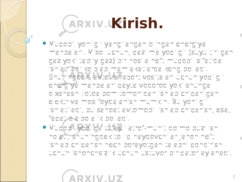 2 Kirish.  Muqobil yonilg&#39;i yangilangan olingan energiya manbalari. Misol uchun, qazilma yoqilg&#39;i (suyultirilgan gaz yoki tabiiy gaz) bir hosila neft muqobil sifatida ishlatiladi ko&#39;plab mamlakatlarda keng bo&#39;ladi. Shuningdek, avtotransport vositalari uchun yoqilg&#39;i energiya manbalari qayta vodorod yoki shunga o&#39;xshash Fotoalbom tomonidan ishlab chiqarilgan elektr va mos foydalanish mumkin. Bu yonilg&#39;i ishlatiladi, bu sanoat avtomobil ishlab chiqarish, esa, faqat o&#39;z bolalik bo&#39;ladi.  Muqobil yoqilg&#39;i tufayli atrof-muhit doimo buzilish holati, shuningdek to&#39;liq haydovchilar jahon neft ishlab chiqarish hech borayotgan talabni qondirish uchun Ishonchsizlik uchun ustuvor bir qator aylanadi. 