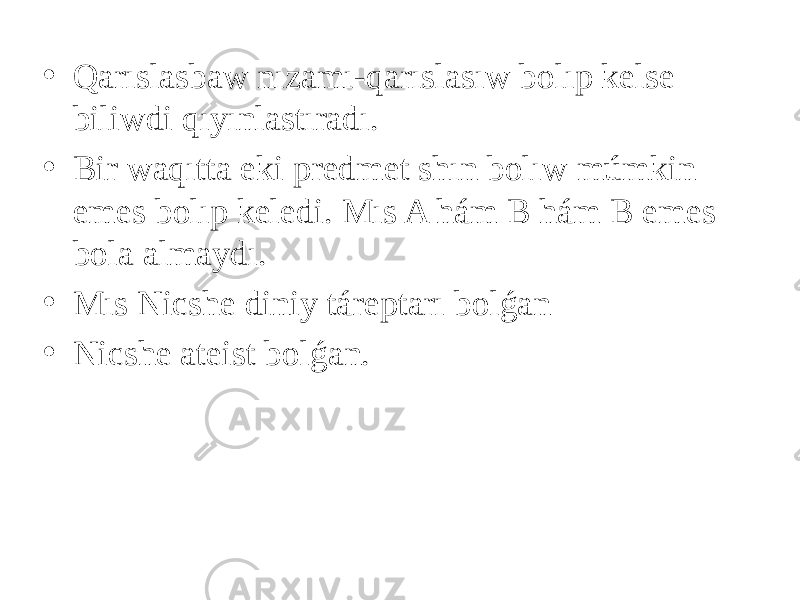 • Qarıslasbaw nızamı-qarıslasıw bolıp kelse biliwdi qıyınlastıradı. • Bir waqıtta eki predmet shın bolıw múmkin emes bolıp keledi. Mıs A hám B hám B emes bola almaydı. • Mıs Nicshe diniy táreptarı bolǵan • Nicshe ateist bolǵan. 