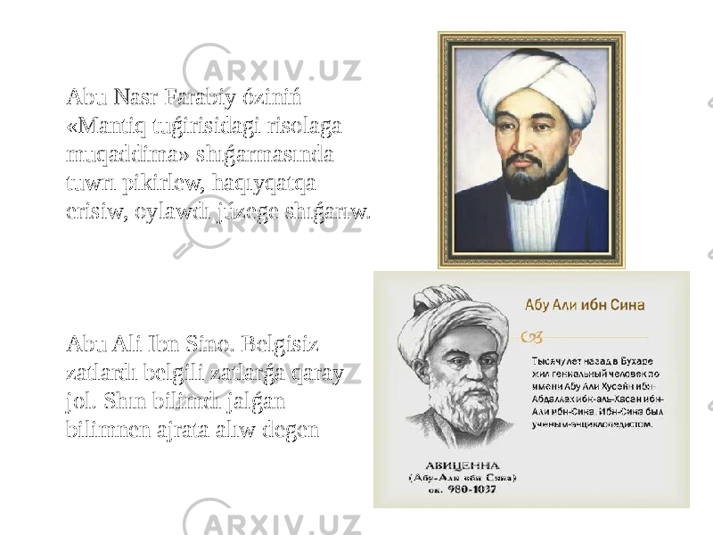 Abu Nasr Farabiy óziniń «Mantiq tuǵirisidagi risolaga muqaddima» shıǵarmasında tuwrı pikirlew, haqıyqatqa erisiw, oylawdı júzege shıǵarıw. Abu Ali Ibn Sino. Belgisiz zatlardı belgili zatlarǵa qaray jol. Shın bilimdı jalǵan bilimnen ajrata alıw degen 