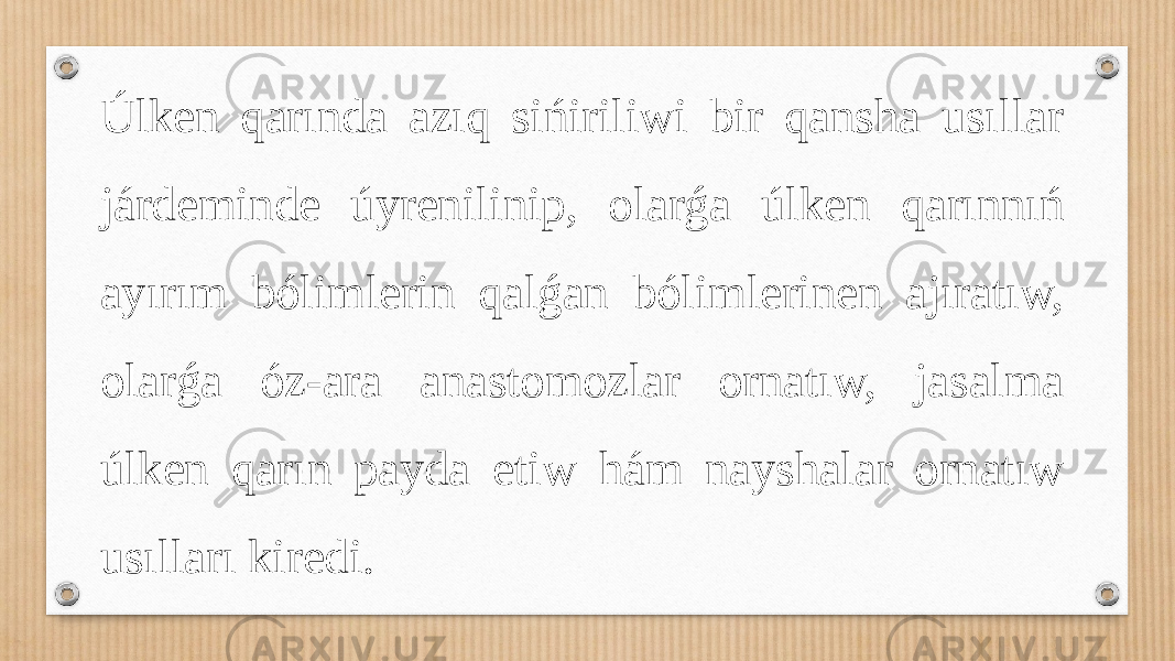 Úlken qarında azıq sińiriliwi bir qansha usıllar járdeminde úyrenilinip, olarǵa úlken qarınnıń ayırım bólimlerin qalǵan bólimlerinen ajıratıw, olarǵa óz-ara anastomozlar ornatıw, jasalma úlken qarın payda etiw hám nayshalar ornatıw usılları kiredi. 