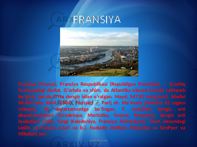 FRANSIYA Fransiya (France), Fransiya Respublikasi (Republigue Franchise) — G’arbiy Yevropadagi davlat. G’arbda va shim. da Atlantika okeani hamda LaMansh bo’g’ozi, jan.da O’rta dengiz bilan o’ralgan. Mayd. 547,03 ming km2. Aholisi 60,424 mln. kishi (2004). Poytaxti — Parij sh. Ma’muriy jihatdan 22 region (viloyat), 96 departamentga bo’lingan. F. tarkibida dengiz orti departamentlari (Gvadelupa, Martinika, Gviana, Reyunon), dengiz orti hududlari (Taiti, Yangi Kaledoniya, Fransiya Polineziyasi, Tinch okeandagi Uollis va Futuna o.lari va b.), hududiy birliklar (Mayotta va SenPyer va Mikelon) bor. www.arxiv.uz 