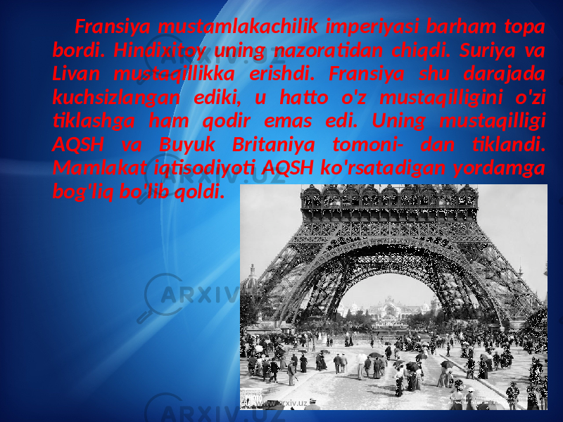 Fransiya mustamlakachilik imperiyasi barham topa bordi. Hindixitoy uning nazoratidan chiqdi. Suriya va Livan mustaqillikka erishdi. Fransiya shu darajada kuchsizlangan ediki, u hatto o&#39;z mustaqilligini o&#39;zi tiklashga ham qodir emas edi. Uning mustaqilligi AQSH va Buyuk Britaniya tomoni- dan tiklandi. Mamlakat iqtisodiyoti AQSH ko&#39;rsatadigan yordamga bog&#39;liq bo&#39;lib qoldi. www.arxiv.uz 