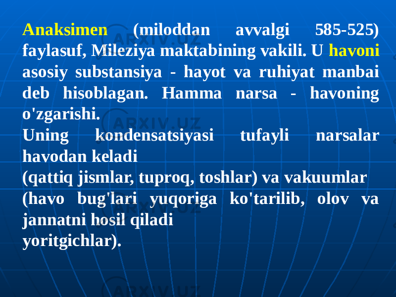 Anaksimen (miloddan avvalgi 585-525) faylasuf, Mileziya maktabining vakili. U havoni asosiy substansiya - hayot va ruhiyat manbai deb hisoblagan. Hamma narsa - havoning o&#39;zgarishi. Uning kondensatsiyasi tufayli narsalar havodan keladi (qattiq jismlar, tuproq, toshlar) va vakuumlar (havo bug&#39;lari yuqoriga ko&#39;tarilib, olov va jannatni hosil qiladi yoritgichlar). 