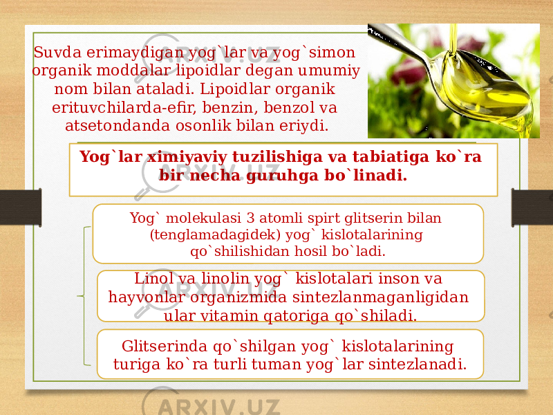 Suvda erimaydigan yog`lar va yog`simon organik moddalar lipoidlar degan umumiy nom bilan ataladi. Lipoidlar organik erituvchilarda-efir, benzin, benzol va atsetondanda osonlik bilan eriydi. Yog`lar ximiyaviy tuzilishiga va tabiatiga ko`ra bir necha guruhga bo`linadi. Yog` molekulasi 3 atomli spirt glitserin bilan (tenglamadagidek) yog` kislotalarining qo`shilishidan hosil bo`ladi. Linol va linolin yog` kislotalari inson va hayvonlar organizmida sintezlanmaganligidan ular vitamin qatoriga qo`shiladi. Glitserinda qo`shilgan yog` kislotalarining turiga ko`ra turli tuman yog`lar sintezlanadi. 