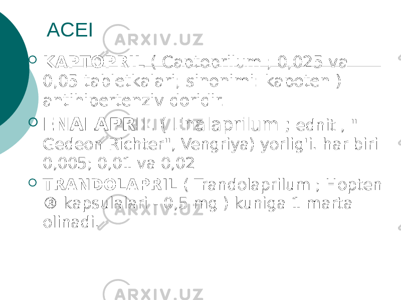 ACEI  KAPTOPRIL ( Captoprilum ; 0,025 va 0,05 tabletkalari; sinonimi: kapoten ) antihipertenziv doridir.  ENALAPRIL ( Enalaprilum ; ednit , &#34; Gedeon Richter&#34;, Vengriya) yorlig&#39;i. har biri 0,005; 0,01 va 0,02  TRANDOLAPRIL ( Trandolaprilum ; Hopten ® kapsulalari - 0,5 mg ) kuniga 1 marta olinadi. 