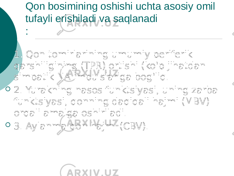 Qon bosimining oshishi uchta asosiy omil tufayli erishiladi va saqlanadi :  1. Qon tomirlarining umumiy periferik qarshiligining (TPR) ortishi (ko&#39;p jihatdan simpatik NA impulslariga bog&#39;liq.  2. Yurakning nasos funktsiyasi, uning zarba funktsiyasi, qonning daqiqali hajmi (MBV) orqali amalga oshiriladi.  3. Aylanma qon hajmi (CBV). 