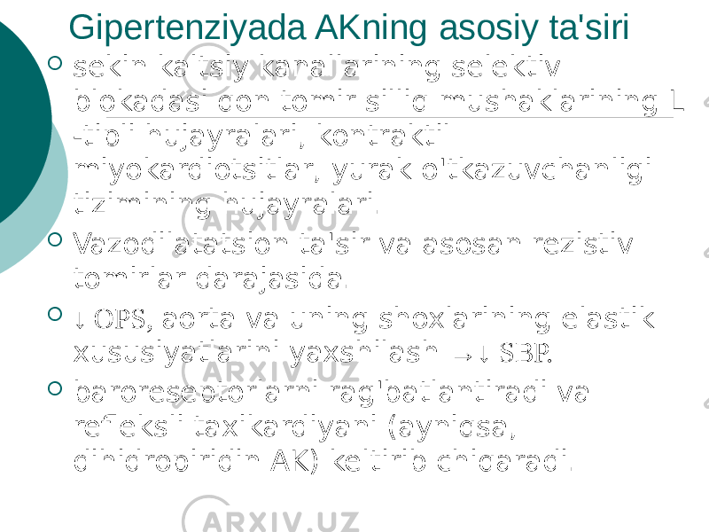 Gipertenziyada AKning asosiy ta&#39;siri  sekin kaltsiy kanallarining selektiv blokadasi qon tomir silliq mushaklarining L -tipli hujayralari, kontraktil miyokardiotsitlar, yurak o&#39;tkazuvchanligi tizimining hujayralari.  Vazodilatatsion ta&#39;sir va asosan rezistiv tomirlar darajasida.  ↓ OPS, aorta va uning shoxlarining elastik xususiyatlarini yaxshilash →↓ SBP.  baroreseptorlarni rag&#39;batlantiradi va refleksli taxikardiyani (ayniqsa, dihidropiridin AK) keltirib chiqaradi. 