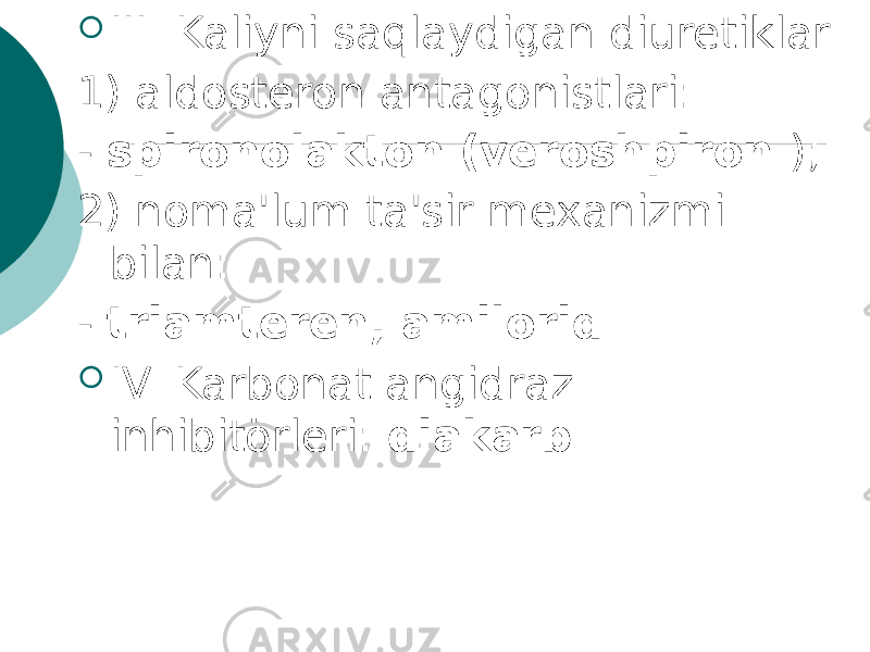  III. Kaliyni saqlaydigan diuretiklar 1) aldosteron antagonistlari: - spironolakton (veroshpiron ); 2) noma&#39;lum ta&#39;sir mexanizmi bilan: - triamteren, amilorid .  IV. Karbonat angidraz inhibitörleri: diakarb . 