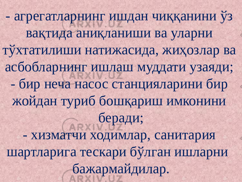 - агрегатларнинг ишдан чиққанини ўз вақтида аниқланиши ва уларни тўхтатилиши натижасида, жиҳозлар ва асбобларнинг ишлаш муддати узаяди; - бир неча насос станцияларини бир жойдан туриб бошқариш имконини беради; - хизматчи ходимлар, санитария шартларига тескари бўлган ишларни бажармайдилар. 