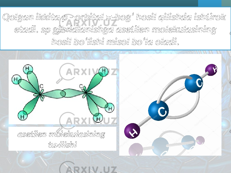 Qolgan ikkita p - orbital π-bog‘ hosil qilishda ishtirok etadi. sp gibridlanishga asetilen molekulasining hosil bo‘lishi misol bo‘la oladi. asetilen molekulasining tuzilishi 