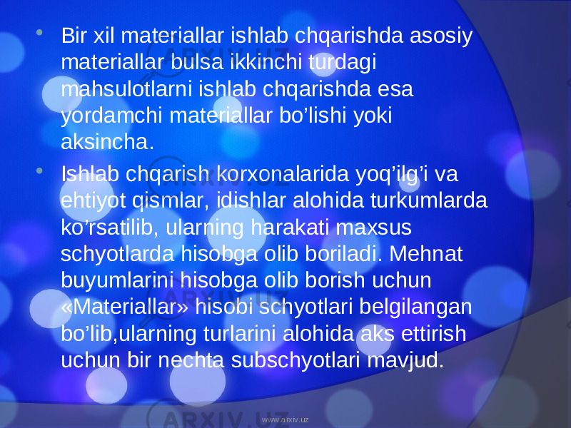  Bir xil materiallar ishlab chqarishda asosiy materiallar bulsa ikkinchi turdagi mahsulotlarni ishlab chqarishda esa yordamchi materiallar bo’lishi yoki aksincha.  Ishlab chqarish korxonalarida yoq’ilg’i va ehtiyot qismlar, idishlar alohida turkumlarda ko’rsatilib, ularning harakati maxsus schyotlarda hisobga olib boriladi. Mehnat buyumlarini hisobga olib borish uchun «Materiallar» hisobi schyotlari belgilangan bo’lib,ularning turlarini alohida aks ettirish uchun bir nechta subschyotlari mavjud. www.arxiv.uz 