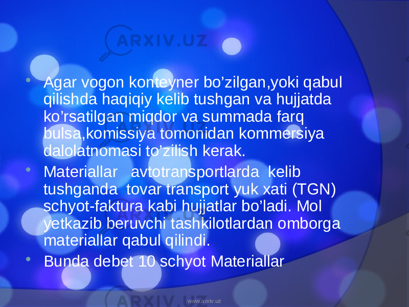  Agar vogon konteyner bo’zilgan,yoki qabul qilishda haqiqiy kelib tushgan va hujjatda ko’rsatilgan miqdor va summada farq bulsa,komissiya tomonidan kommersiya dalolatnomasi to’zilish kerak.  Materiallar avtotransportlarda kelib tushganda tovar transport yuk xati (TGN) schyot-faktura kabi hujjatlar bo’ladi. Mol yetkazib beruvchi tashkilotlardan omborga materiallar qabul qilindi.  Bunda debet 10 schyot Materiallar www.arxiv.uz 