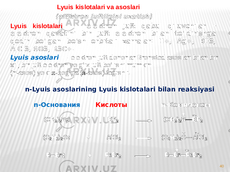 (elektron juftligini uzatish) 40n-Lyuis asoslarining Lyuis kislotalari bilan reaksiyasi ( C H3 ) 3 N + B F 3 ( C H 3 ) 3 N B F 3+ ( C 2 H 5 ) 2 O + A l C l 3 ( C 2 H 5 ) 2 O A l C l 3+Кислоты n-Комплексы n-Основания R B r + F e B r 3 R B r F e B r 3+Lyuis kislotalari — elektron juft qabul qiluvchilar ─ elektron qavatini bir juft elektron bilan to&#39;ldirishga qodir bo&#39;lgan bo&#39;sh orbitali zarralar: H+, Ag+, BF3, AlCl3, SO3, R3C+. Lyuis asoslari — elektron juft donorlar Bronsted asoslari bilan bir xil; bir juft elektron yolg&#39;iz juft bo&#39;lishi mumkin (n-asos) yoki  -bog&#39;ga (  -asos) tegishli.Lyuis kislotalari va asoslari (C H 3)3N + B F 3 (C H 3)3N B F 3 + (C 2H 5)2O + A lC l3 (C 2H 5)2O A lC l3 + R B r + F e B r3 R B r F e B r3 + 