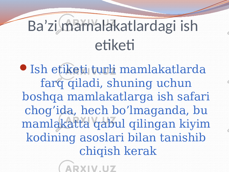 Ba’zi mamalakatlardagi ish etiketi  Ish etiketi turli mamlakatlarda farq qiladi, shuning uchun boshqa mamlakatlarga ish safari chog’ida, hech bo’lmaganda, bu mamlakatta qabul qilingan kiyim kodining asoslari bilan tanishib chiqish kerak 