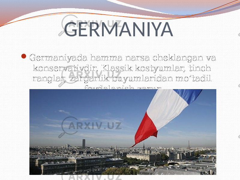 GERMANIYA  Germaniyada hamma narsa cheklangan va konservativdir. Klassik kostyumlar, tinch ranglar, zargarlik buyumlaridan mo’tadil foydalanish zarur. 