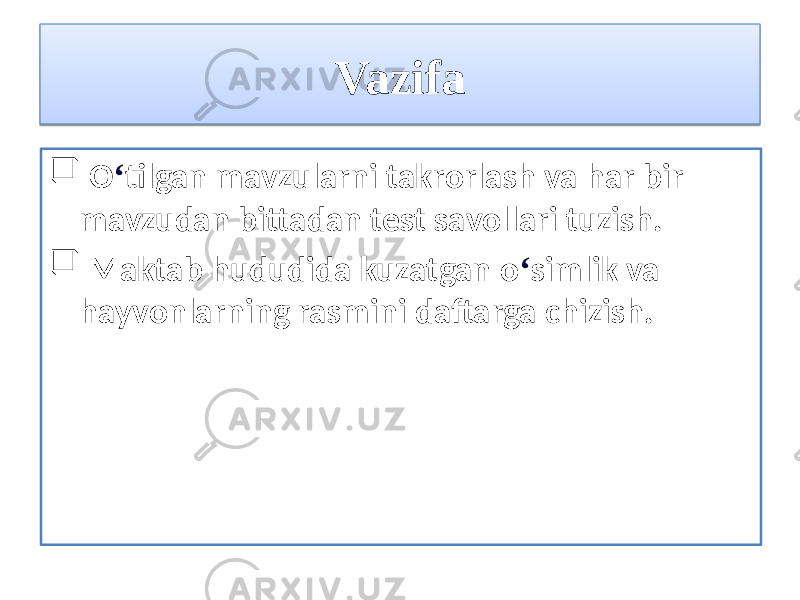 Vazifa  O ʻ tilgan mavzularni takrorlash va har bir mavzudan bittadan test savollari tuzish.  Maktab hududida kuzatgan o ʻ simlik va hayvonlarning rasmini daftarga chizish.1E 