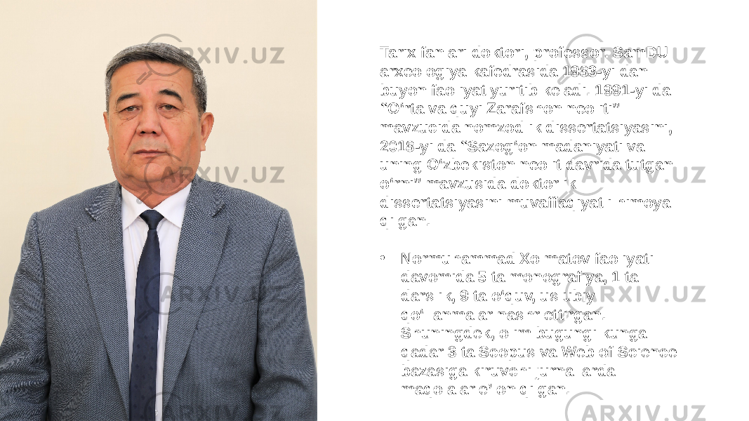 Tarix fanlari doktori, professor. SamDU arxeologiya kafedrasida 1983-yildan buyon faoliyat yuritib keladi. 1991-yilda “O‘rta va quyi Zarafshon neoliti” mavzucida nomzodlik dissertatsiyasini, 2018-yilda “Sazog‘on madaniyati va uning O‘zbekiston neolit davrida tutgan o‘rni” mavzusida doktorlik dissertatsiyasini muvaffaqiyatli himoya qilgan. • Normuhammad Xolmatov faoliyati davomida 5 ta monografiya, 1 ta darslik, 9 ta o‘quv, uslubiy qo‘llanmalar nashr ettirgan. Shuningdek, olim bugungi kunga qadar 3 ta Scopus va Web of Science bazasiga kiruvchi jurnallarda maqolalar e’lon qilgan. 