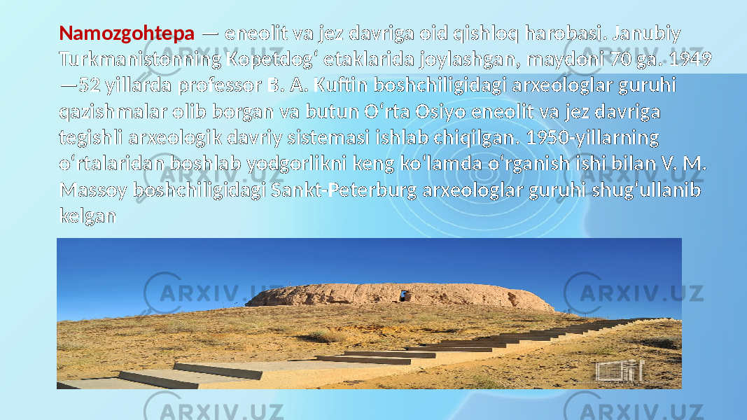 Namozgohtepa — eneolit va jez davriga oid qishloq harobasi. Janubiy Turkmanistonning Kopetdogʻ etaklarida joylashgan, maydoni 70 ga. 1949 —52 yillarda professor B. A. Kuftin boshchiligidagi arxeologlar guruhi qazishmalar olib borgan va butun Oʻrta Osiyo eneolit va jez davriga tegishli arxeologik davriy sistemasi ishlab chiqilgan. 1950-yillarning oʻrtalaridan boshlab yodgorlikni keng koʻlamda oʻrganish ishi bilan V. M. Massoy boshchiligidagi Sankt-Peterburg arxeologlar guruhi shugʻullanib kelgan 