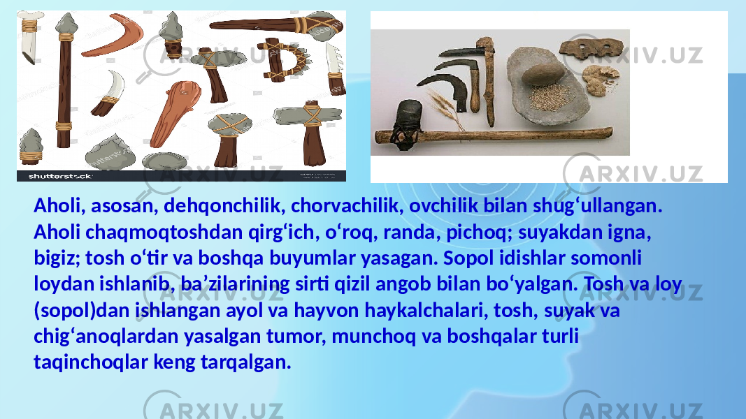 Aholi, asosan, dehqonchilik, chorvachilik, ovchilik bilan shugʻullangan. Aholi chaqmoqtoshdan qirgʻich, oʻroq, randa, pichoq; suyakdan igna, bigiz; tosh oʻtir va boshqa buyumlar yasagan. Sopol idishlar somonli loydan ishlanib, baʼzilarining sirti qizil angob bilan boʻyalgan. Tosh va loy (sopol)dan ishlangan ayol va hayvon haykalchalari, tosh, suyak va chigʻanoqlardan yasalgan tumor, munchoq va boshqalar turli taqinchoqlar keng tarqalgan. 