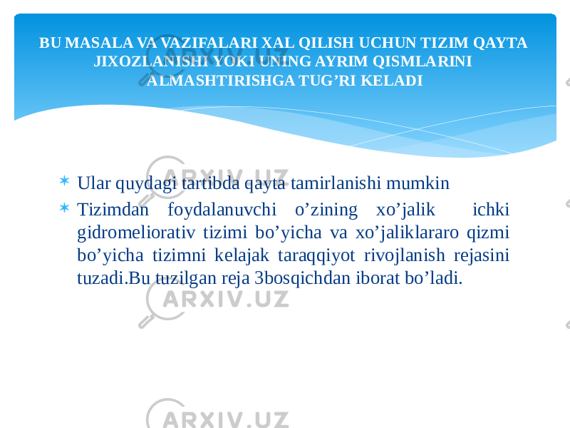  Ular quydagi tartibda qayta tamirlanishi mumkin  Tizimdan foydalanuvchi o’zining xo’jalik ichki gidromeliorativ tizimi bo’yicha va xo’jaliklararo qizmi bo’yicha tizimni kelajak taraqqiyot rivojlanish rejasini tuzadi.Bu tuzilgan reja 3bosqichdan iborat bo’ladi.BU MASALA VA VAZIFALARI XAL QILISH UCHUN TIZIM QAYTA JIXOZLANISHI YOKI UNING AYRIM QISMLARINI ALMASHTIRISHGA TUG’RI KELADI 