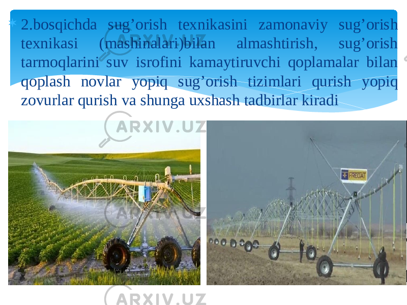  2.bosqichda sug’orish texnikasini zamonaviy sug’orish texnikasi (mashinalari)bilan almashtirish, sug’orish tarmoqlarini suv isrofini kamaytiruvchi qoplamalar bilan qoplash novlar yopiq sug’orish tizimlari qurish yopiq zovurlar qurish va shunga uxshash tadbirlar kiradi 