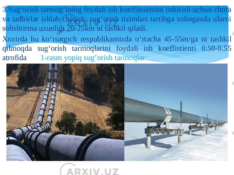 3.Sug‘orish tarmog‘ining foydali ish koeffitsientini oshirish uchun chora va tadbirlar ishlab chiqish: sug‘orish tizimlari tartibga solinganda ularni solishtirma uzunligi 20-25km ni tashkil qiladi. Xozirda bu ko‘rsatgich respublikamizda o‘rtacha 45-55m/ga ni tashkil qilmoqda sug‘orish tarmoqlarini foydali ish koeffistienti 0.50-0.55 atrofida 1-rasm yopiq sug’orish tarmoqlar 