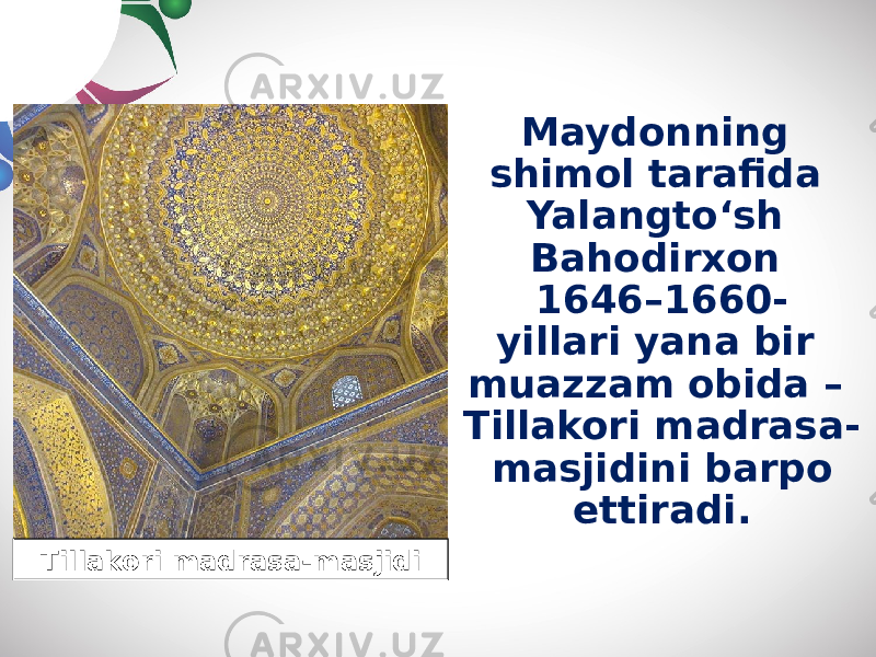 Maydonning shimol tarafida Yalangto‘sh Bahodirxon 1646–1660- yillari yana bir muazzam obida – Tillakori madrasa- masjidini barpo ettiradi. Tillakori madrasa-masjidi 