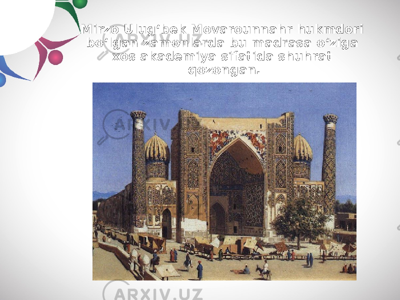 Mirzo Ulug‘bek Movarounnahr hukmdori bo‘lgan zamonlarda bu madrasa o‘ziga xos akademiya sifatida shuhrat qozongan. 