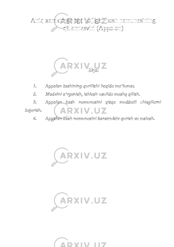 Aniq xarakterga ega bo`lgan bosh namunasining qalamtasviri ( Аppolon) Reja: 1. Appolon boshining qurilishi haqida ma ’lumot. 2. Modelni o ‘rganish, ishlash usulida mashq qilish. 3. Appolon bosh namunasini qisqa muddatli chizgilarni bajarish. 4. Appolon bosh namunasini konstruktiv qurish va tuslash. 