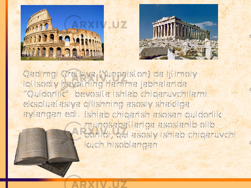 Qadimgi Gretsiya (Yunoniston) da ijtimoiy- iqtisodiy hayotning hamma jabhalarida “Quldorlik”- bevosita ishlab chiqaruvchilarni ekspluatasiya qilishning asosiy shakliga aylangan edi. Ishlab chiqarish asosan quldorlik munosabatlariga asoslanib olib borildi, qul asosiy ishlab chiqaruvchi kuch hisoblangan www.arxiv.uz 