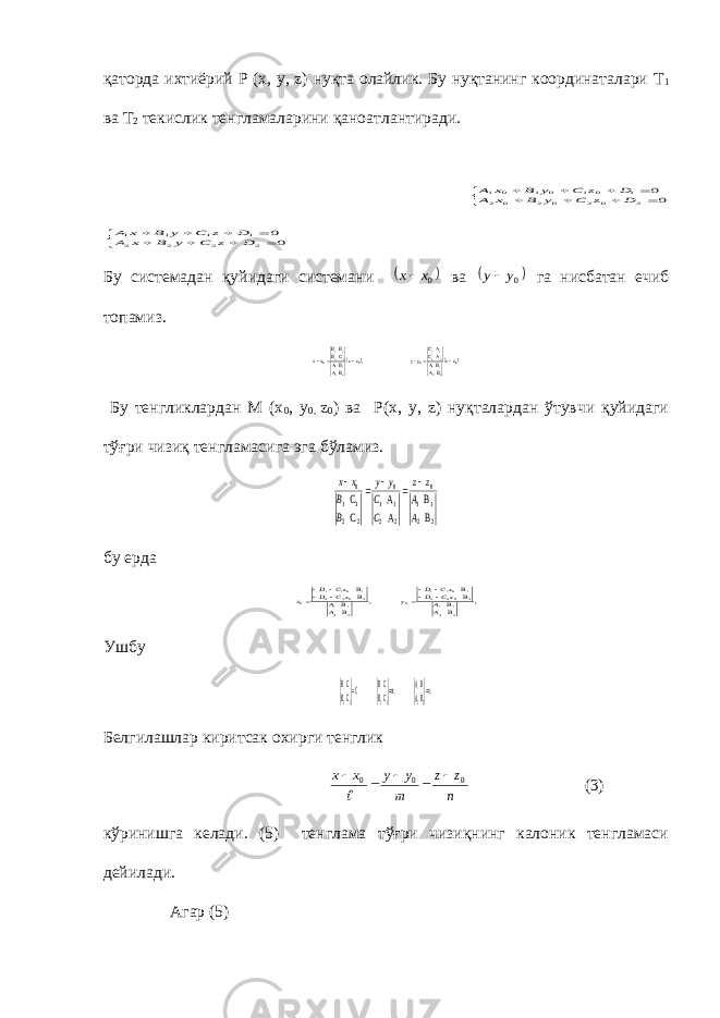 қаторда ихтиёрий Р (х, у, z) нуқта олайлик. Бу нуқтанинг координаталари Т 1 ва Т 2 текислик тенгламаларини қаноатлантиради.          00 2 0 2 0 2 0 2 1 0 1 0 1 0 1 D z С у В х А D z С у В х А          00 2 2 2 2 1 1 1 1 D z С у В х А D z С у В х А Бу системадан қуйидаги системани  0х х ва  0у у га нисбатан ечиб топамиз.    0 221122110 0 221122210 A A y-y , С zzВАВАCC zzВАВАВВВхх     Бу тенгликлардан М (х 0 , у 0, z 0 ) ва Р(х, у, z) нуқталардан ўтувчи қуйидаги тўғри чизиқ тенгламасига эга бўламиз. 2 2 1 1 0 2 2 1 1 0 2 2 1 1 0 B B А А С С A A z z С С у у В В х х      бу ерда , B B B B у , B B B B 2 2 1 1 2 02 2 1 01 1 0 2 2 1 1 2 02 2 1 01 1 0 AA zC D zC D AA zC D zC D х         Ушбу , B , , 22 11 22 11 22 11 nBA A mCB CB CB CB    Белгилашлар киритсак охирги тенглик n z z m y y x x 0 0 0       (3) кўринишга келади. (5) тенглама тўғри чизиқнинг калоник тенгламаси дейилади. Агар (5) 