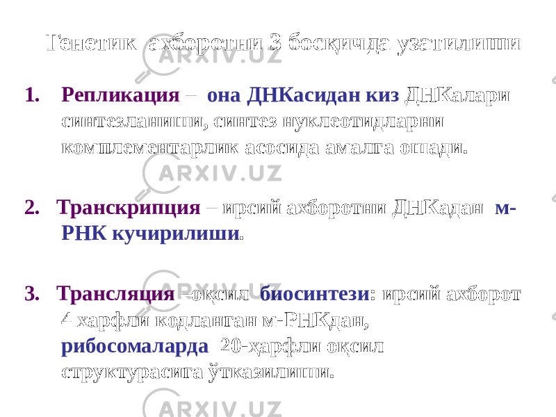  Генетик ахборотни 3 босқичда узатилиши 1. Репликация – она ДНКасидан киз ДНКалари синтезланиши, синтез нуклеотидларни комплементарлик асосида амалга ошади. 2. Транскрипция – ирсий ахборотни ДНКадан м- РНК кучирилиши . 3. Трансляция –оқсил биосинтези : ирсий ахборот 4 харфли кодланган м-РНКдан, рибосомаларда 20-ҳарфли оқсил структурасига ўтказилиши. 