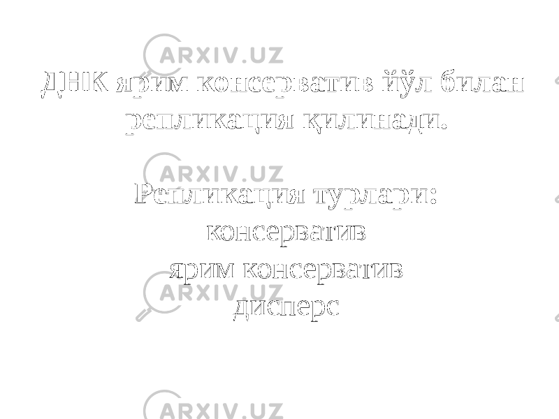 ДНК ярим консерватив йўл билан репликация қилинади. Репликация турлари: консерватив ярим консерватив дисперс 