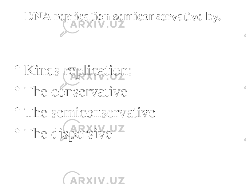 DNA replication semiconservative by. • Kinds replication: • The conservative • The semiconservative • The dispersive 