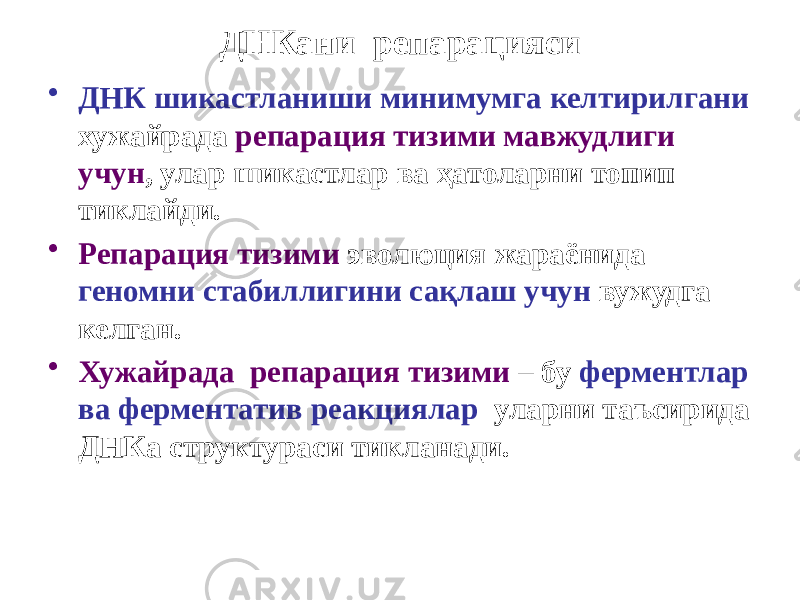 ДНКани репарацияси • ДНК шикастланиши минимумга келтирилгани хужайрада репарация тизими мавжудлиги учун , улар шикастлар ва ҳатоларни топип тиклайди. • Репарация тизими эволюция жараёнида геномни стабиллигини сақлаш учун вужудга келган. • Хужайрада репарация тизими – бу ферментлар ва ферментатив реакциялар уларни таъсирида ДНКа структураси тикланади. 