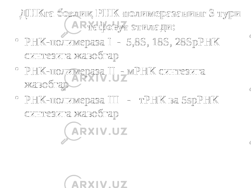 ДНКга боғлиқ РНК-полимеразанинг 3 тури тафовут этилади: • РНК-полимераза I - 5,8S, 18S, 28SрРНК синтезига жавобгар • РНК-полимераза II - мРНК синтезига жавобгар • РНК-полимераза III - тРНК ва 5sрРНК синтезига жавобгар 