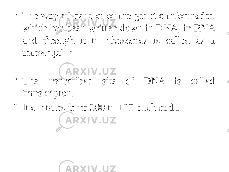 • The way of transfer of the genetic information which has been written down in DNA, in RNA and through it to ribosomes is called as a transcription • The transcribed site of DNA is called transkripton. • It contains from 300 to 108 nucleotidi. 