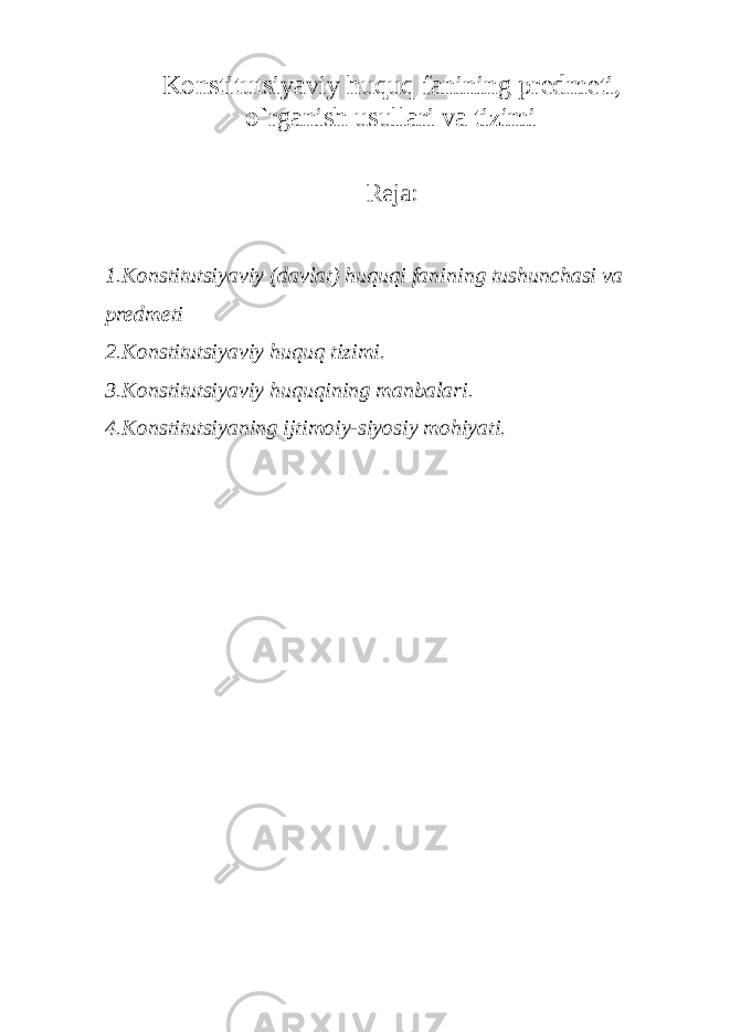 Konstitutsiyaviy huquq fanining pr е dm е ti, o`rganish usullari va tizimi Reja: 1. Konstitutsiyaviy (davlat) huquqi fanining tushunchasi va pr е dm е ti 2. Konstitutsiyaviy huquq tizimi. 3. Konstitutsiyaviy huquqining manbalari. 4. Konstitutsiyaning ijtimoiy-siyosiy mohiyati. 