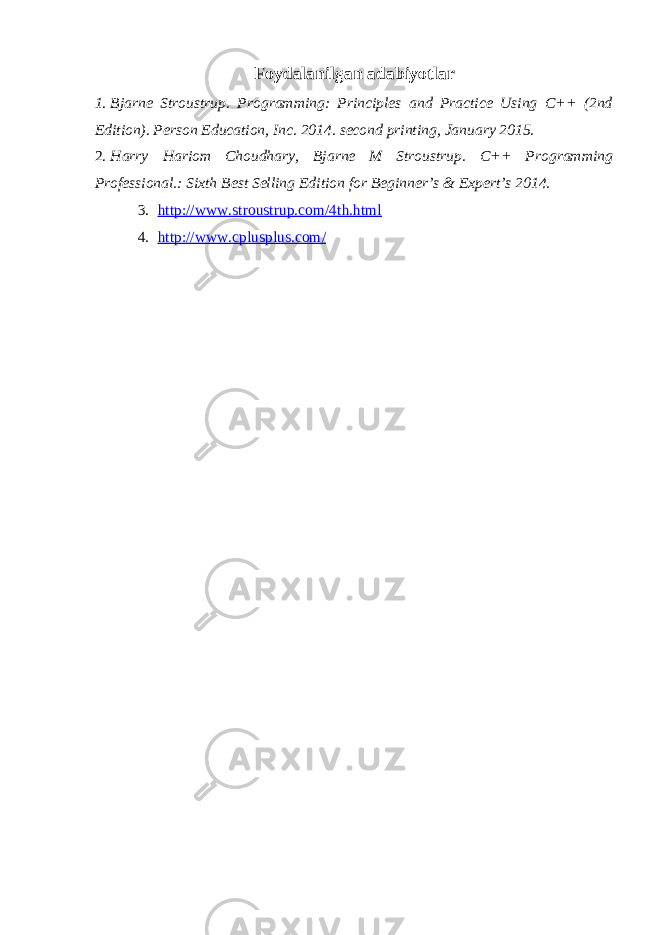 Foydalanilgan adabiyotlar 1. Bjarne Stroustrup. Programming: Principles and Practice Using C++ (2nd Edition). Person Education, Inc. 2014. second printing, January 2015. 2. Harry Hariom Choudhary , Bjarne M Stroustrup . C++ Programming Professional.: Sixth Best Selling Edition for Beginner’s & Expert’s 2014. 3. http://www.stroustrup.com/4th.html 4. http://www.cplusplus.com/ 