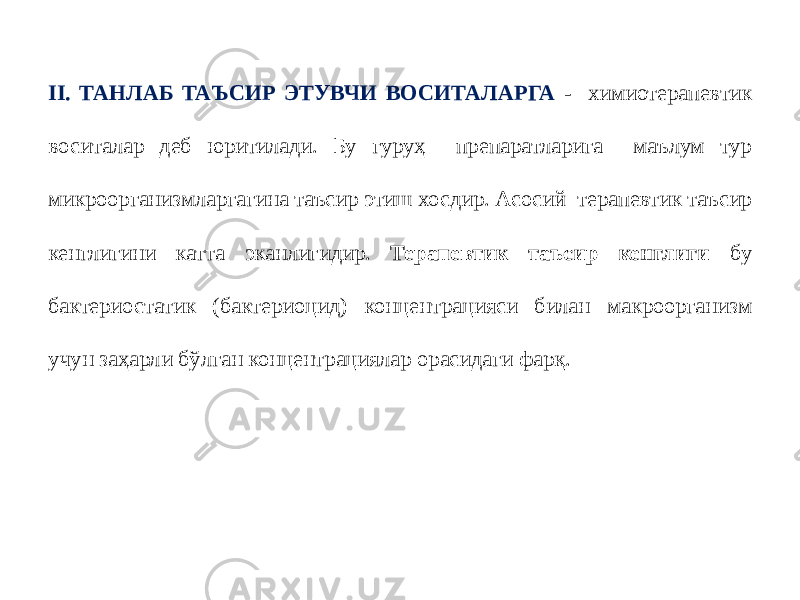 II. ТАНЛАБ ТАЪСИР ЭТУВЧИ ВОСИТАЛАРГА - химиотерапевтик воситалар деб юритилади. Бу гуруҳ препаратларига маълум тур микроорганизмларгагина таъсир этиш хосдир. Асосий терапевтик таъсир кенглигини катта эканлигидир. Терапевтик таъсир кенглиги бу бактериостатик (бактериоцид) концентрацияси билан макроорганизм учун заҳарли бўлган концентрациялар орасидаги фарқ. 