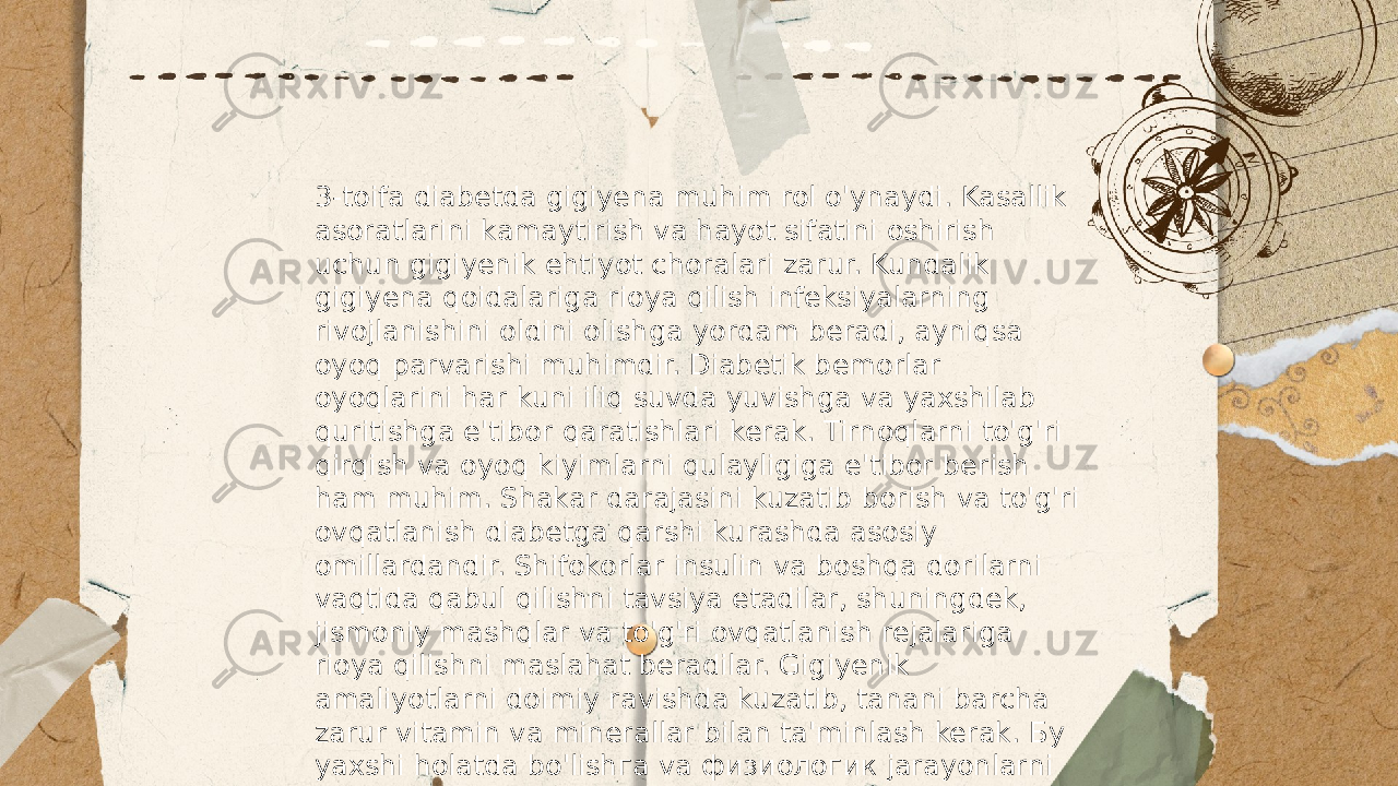 ... t.me/slaydai_bot 3-toifa diabetda gigiyena muhim rol o&#39;ynaydi. Kasallik asoratlarini kamaytirish va hayot sifatini oshirish uchun gigiyenik ehtiyot choralari zarur. Kundalik gigiyena qoidalariga rioya qilish infeksiyalarning rivojlanishini oldini olishga yordam beradi, ayniqsa oyoq parvarishi muhimdir. Diabetik bemorlar oyoqlarini har kuni iliq suvda yuvishga va yaxshilab quritishga e&#39;tibor qaratishlari kerak. Tirnoqlarni to&#39;g&#39;ri qirqish va oyoq kiyimlarni qulayligiga e&#39;tibor berish ham muhim. Shakar darajasini kuzatib borish va to&#39;g&#39;ri ovqatlanish diabetga qarshi kurashda asosiy omillardandir. Shifokorlar insulin va boshqa dorilarni vaqtida qabul qilishni tavsiya etadilar, shuningdek, jismoniy mashqlar va to&#39;g&#39;ri ovqatlanish rejalariga rioya qilishni maslahat beradilar. Gigiyenik amaliyotlarni doimiy ravishda kuzatib, tanani barcha zarur vitamin va minerallar bilan ta&#39;minlash kerak. Бу yaxshi holatda bo&#39;lishга va физиологик jarayonlarni оптимализаси бўйича кўмаклашади. 