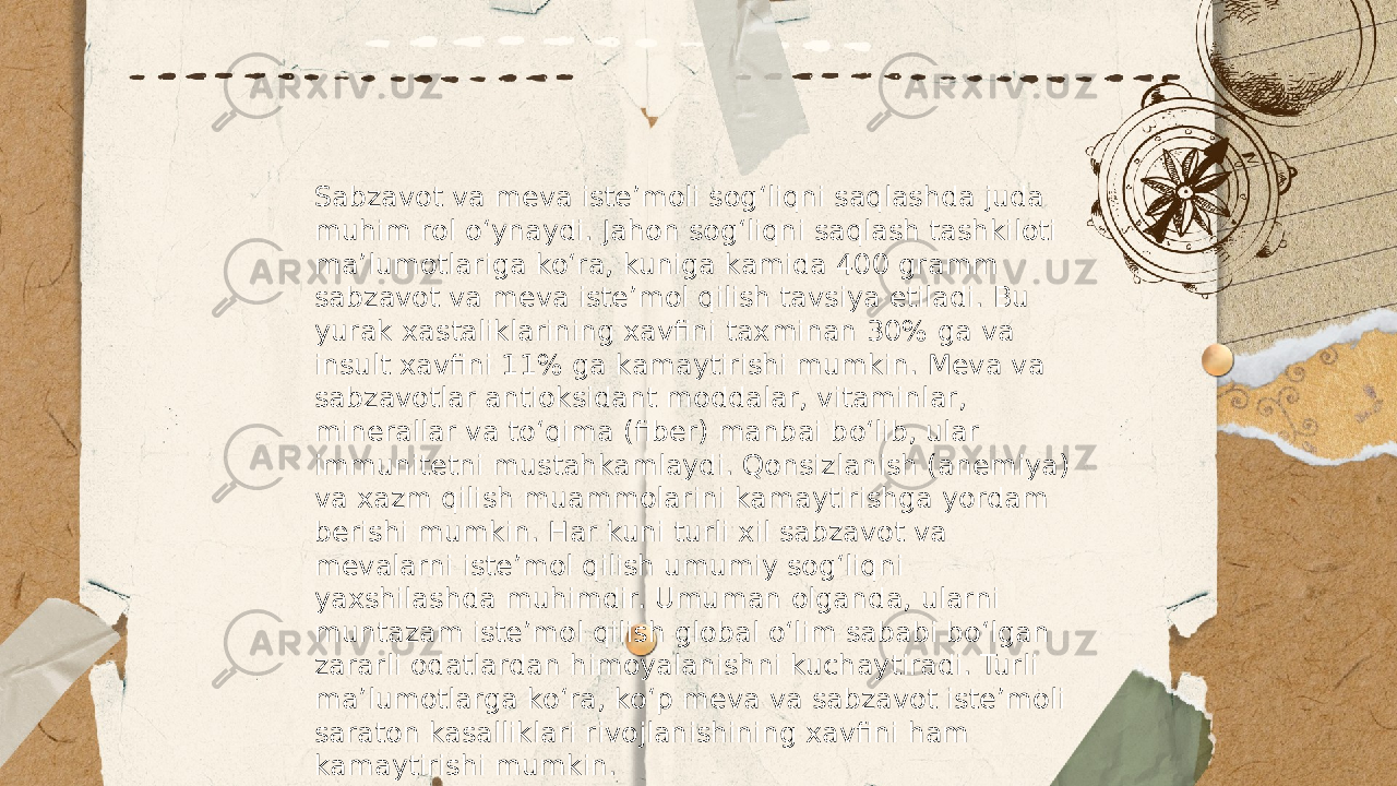 ... t.me/slaydai_bot Sabzavot va meva iste’moli sog‘liqni saqlashda juda muhim rol o‘ynaydi. Jahon sog‘liqni saqlash tashkiloti ma’lumotlariga ko‘ra, kuniga kamida 400 gramm sabzavot va meva iste’mol qilish tavsiya etiladi. Bu yurak xastaliklarining xavfini taxminan 30% ga va insult xavfini 11% ga kamaytirishi mumkin. Meva va sabzavotlar antioksidant moddalar, vitaminlar, minerallar va to‘qima (fiber) manbai bo‘lib, ular immunitetni mustahkamlaydi. Qonsizlanish (anemiya) va xazm qilish muammolarini kamaytirishga yordam berishi mumkin. Har kuni turli xil sabzavot va mevalarni iste’mol qilish umumiy sog‘liqni yaxshilashda muhimdir. Umuman olganda, ularni muntazam iste’mol qilish global o‘lim sababi bo‘lgan zararli odatlardan himoyalanishni kuchaytiradi. Turli ma’lumotlarga ko‘ra, ko‘p meva va sabzavot iste’moli saraton kasalliklari rivojlanishining xavfini ham kamaytirishi mumkin. 